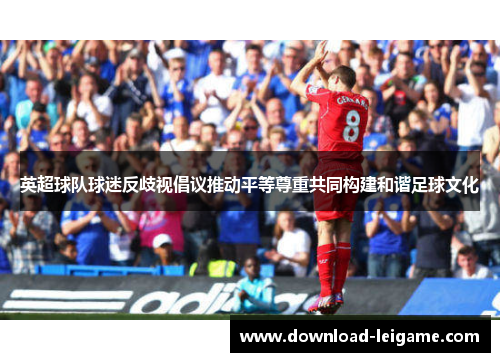 英超球队球迷反歧视倡议推动平等尊重共同构建和谐足球文化