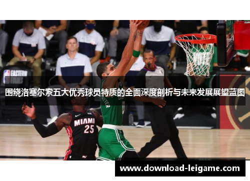 围绕洛塞尔索五大优秀球员特质的全面深度剖析与未来发展展望蓝图