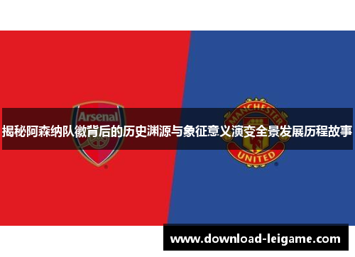 揭秘阿森纳队徽背后的历史渊源与象征意义演变全景发展历程故事