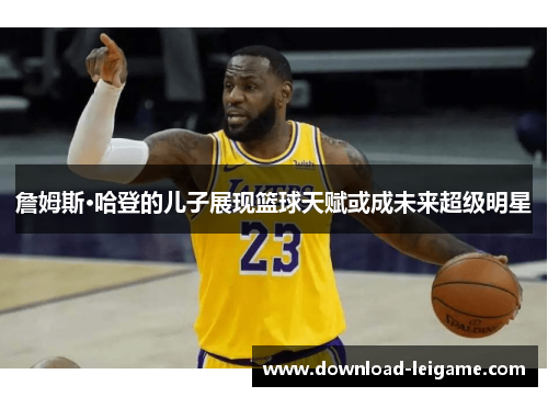 詹姆斯·哈登的儿子展现篮球天赋或成未来超级明星