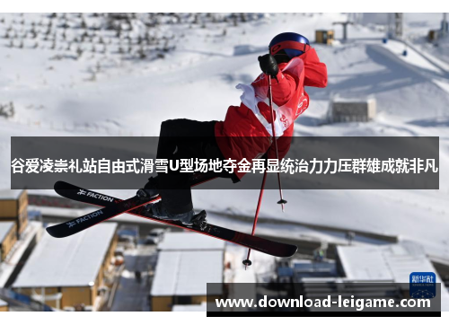 谷爱凌崇礼站自由式滑雪U型场地夺金再显统治力力压群雄成就非凡