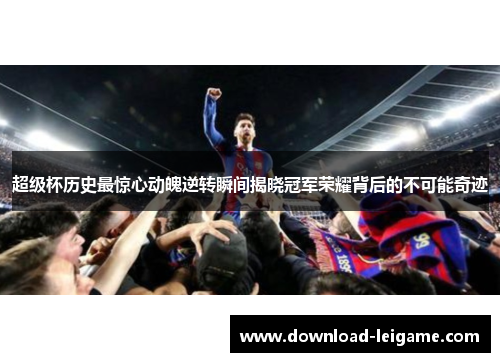 超级杯历史最惊心动魄逆转瞬间揭晓冠军荣耀背后的不可能奇迹