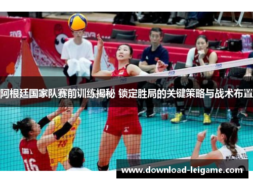 阿根廷国家队赛前训练揭秘 锁定胜局的关键策略与战术布置