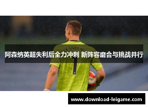 阿森纳英超失利后全力冲刺 新阵容磨合与挑战并行