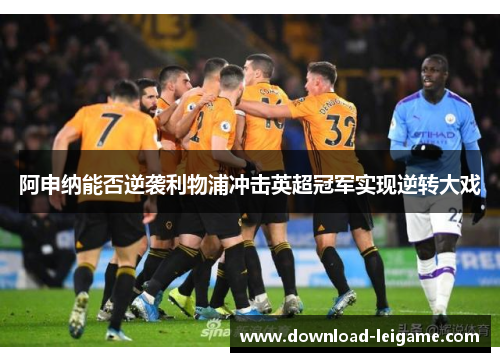 阿申纳能否逆袭利物浦冲击英超冠军实现逆转大戏