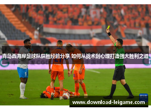 青岛西海岸足球队获胜经验分享 如何从战术到心理打造强大胜利之道