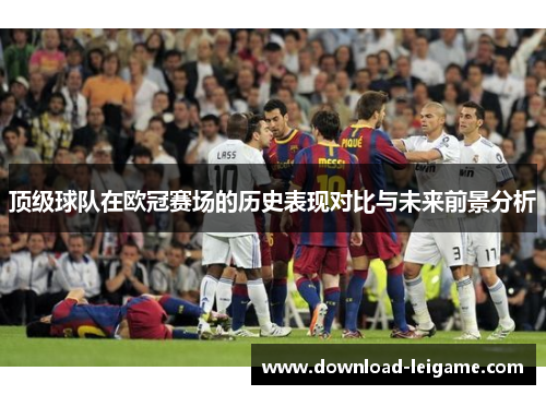 顶级球队在欧冠赛场的历史表现对比与未来前景分析