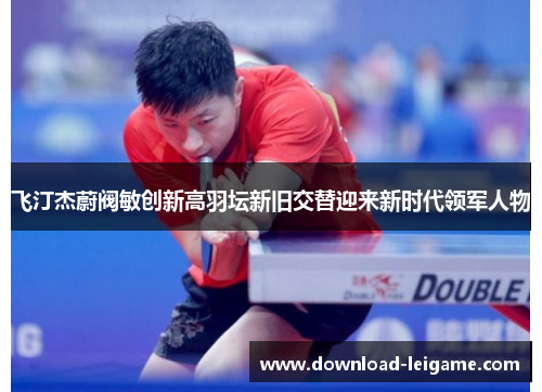 飞汀杰蔚阀敏创新高羽坛新旧交替迎来新时代领军人物