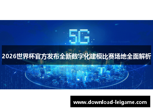 2026世界杯官方发布全新数字化建模比赛场地全面解析