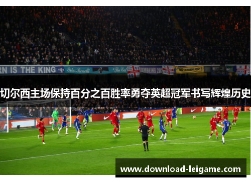 切尔西主场保持百分之百胜率勇夺英超冠军书写辉煌历史