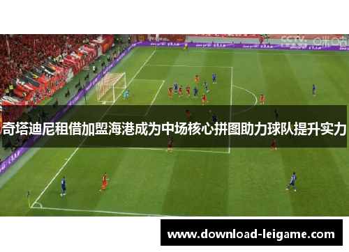 奇塔迪尼租借加盟海港成为中场核心拼图助力球队提升实力