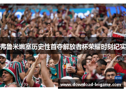 弗鲁米嫩塞历史性首夺解放者杯荣耀时刻纪实