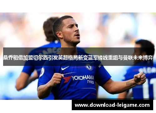 桑乔租借加盟切尔西引发英超格局新变蓝军锋线重组与曼联未来博弈