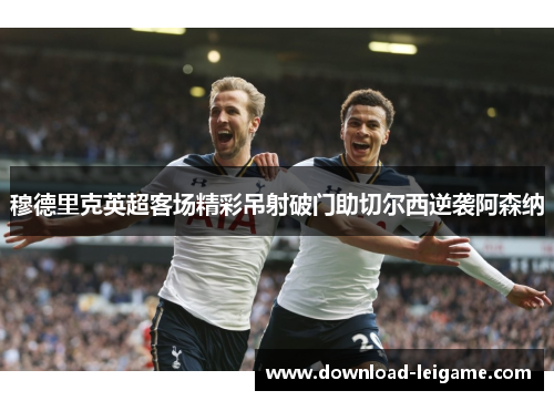 穆德里克英超客场精彩吊射破门助切尔西逆袭阿森纳