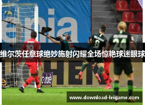 维尔茨任意球绝妙施射闪耀全场惊艳球迷眼球