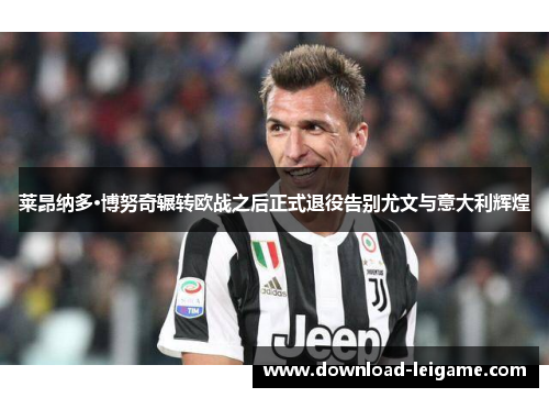 莱昂纳多·博努奇辗转欧战之后正式退役告别尤文与意大利辉煌