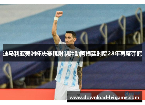 迪马利亚美洲杯决赛挑射制胜助阿根廷时隔28年再度夺冠