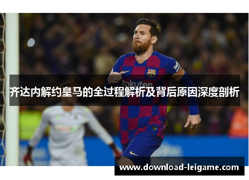 齐达内解约皇马的全过程解析及背后原因深度剖析