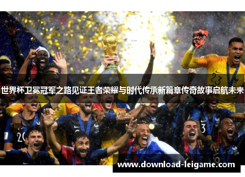 世界杯卫冕冠军之路见证王者荣耀与时代传承新篇章传奇故事启航未来